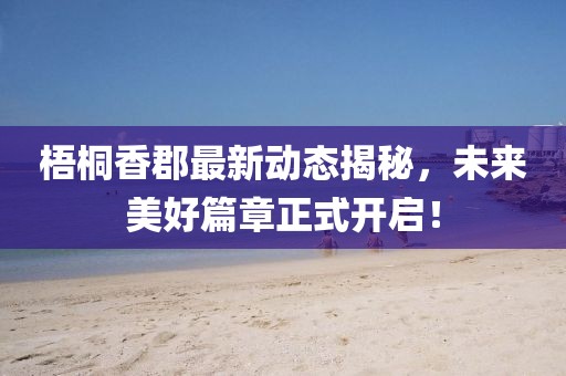 梧桐香郡最新动态揭秘，未来美好篇章正式开启！