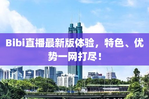 Bibi直播最新版体验，特色、优势一网打尽！