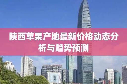 陕西苹果产地最新价格动态分析与趋势预测
