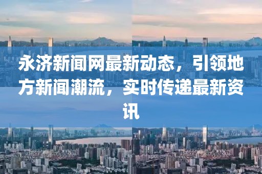 永济新闻网最新动态，引领地方新闻潮流，实时传递最新资讯