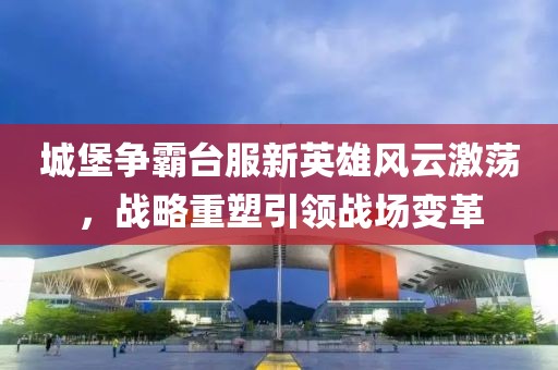 城堡争霸台服新英雄风云激荡，战略重塑引领战场变革