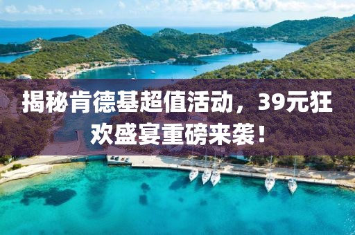 揭秘肯德基超值活动，39元狂欢盛宴重磅来袭！