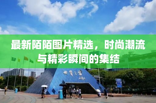 最新陌陌图片精选，时尚潮流与精彩瞬间的集结