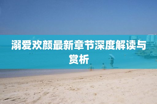 溺爱欢颜最新章节深度解读与赏析