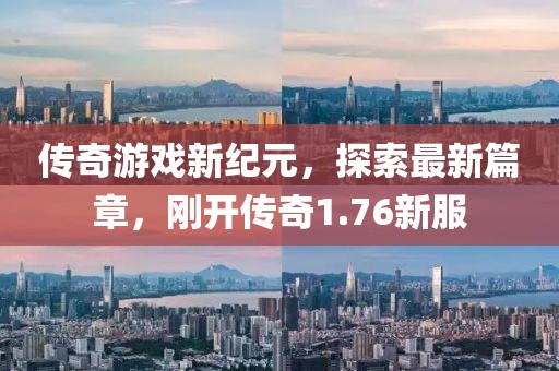 传奇游戏新纪元，探索最新篇章，刚开传奇1.76新服