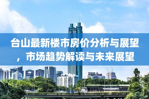 台山最新楼市房价分析与展望，市场趋势解读与未来展望