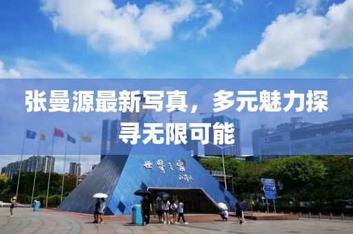 张曼源最新写真，多元魅力探寻无限可能