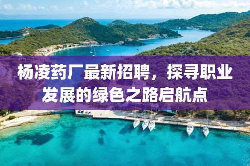 杨凌药厂最新招聘，探寻职业发展的绿色之路启航点