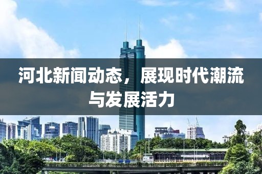河北新闻动态，展现时代潮流与发展活力