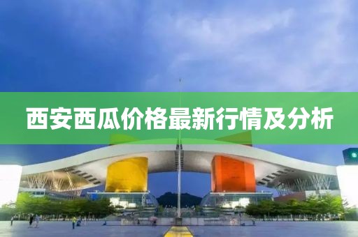西安西瓜价格最新行情及分析
