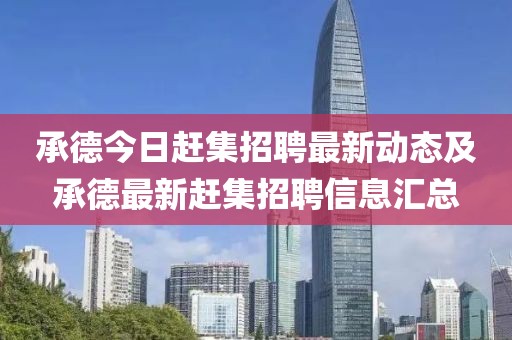 承德今日赶集招聘最新动态及承德最新赶集招聘信息汇总