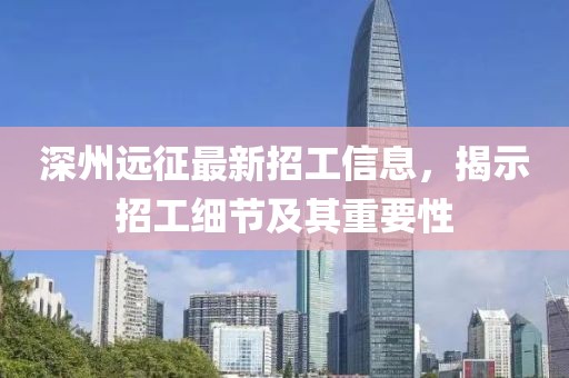 深州远征最新招工信息，揭示招工细节及其重要性