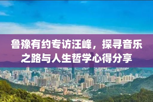 鲁豫有约专访汪峰，探寻音乐之路与人生哲学心得分享