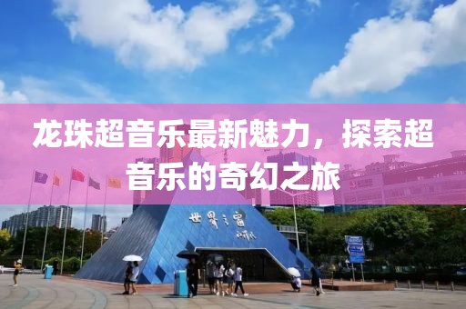 龙珠超音乐最新魅力，探索超音乐的奇幻之旅