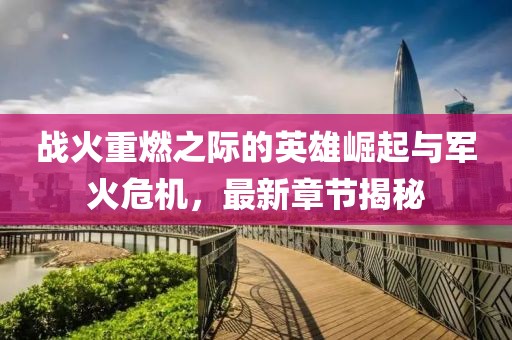 战火重燃之际的英雄崛起与军火危机，最新章节揭秘