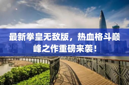 最新拳皇无敌版，热血格斗巅峰之作重磅来袭！