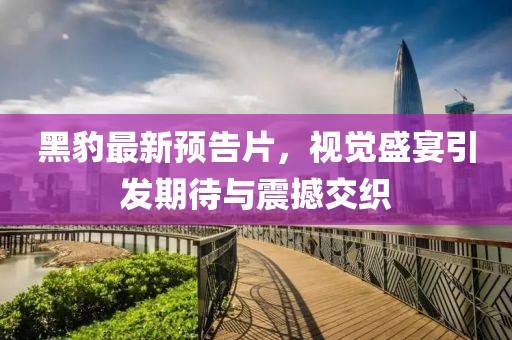 黑豹最新预告片，视觉盛宴引发期待与震撼交织