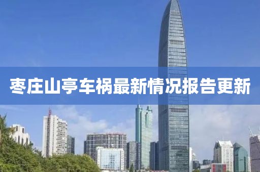 枣庄山亭车祸最新情况报告更新