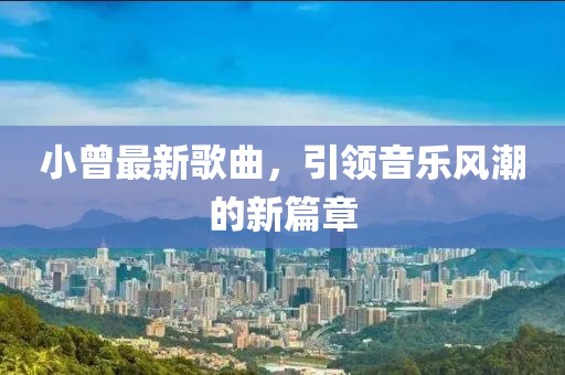 小曾最新歌曲，引领音乐风潮的新篇章