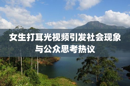 女生打耳光视频引发社会现象与公众思考热议