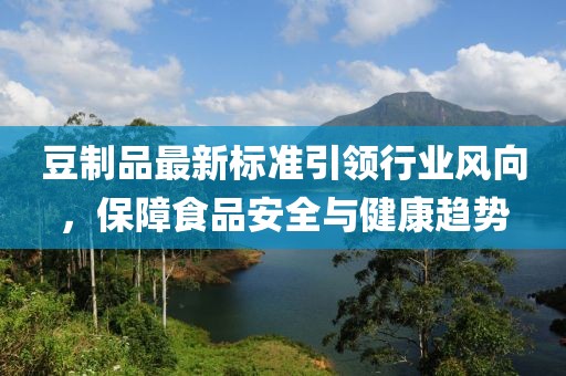 豆制品最新标准引领行业风向，保障食品安全与健康趋势
