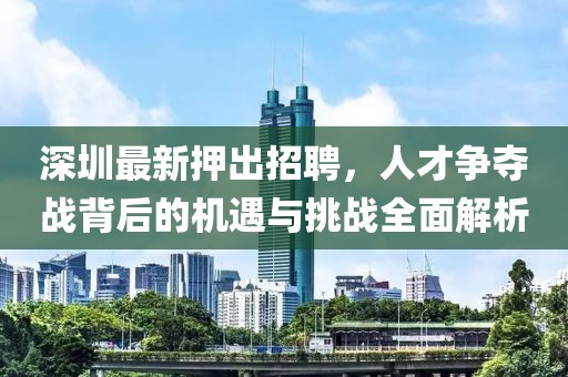深圳最新押出招聘，人才争夺战背后的机遇与挑战全面解析