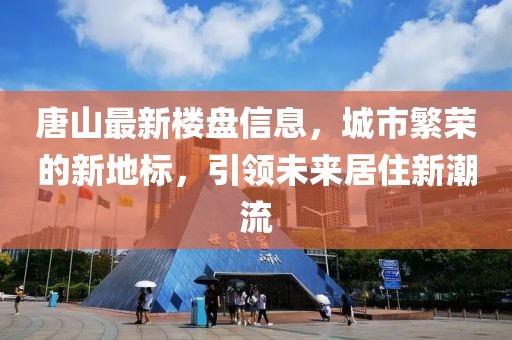 唐山最新楼盘信息，城市繁荣的新地标，引领未来居住新潮流