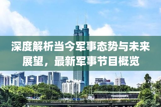深度解析当今军事态势与未来展望，最新军事节目概览