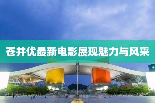 苍井优最新电影展现魅力与风采