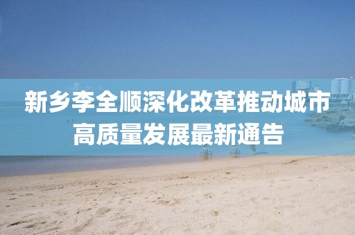 新乡李全顺深化改革推动城市高质量发展最新通告