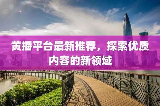 黄播平台最新推荐，探索优质内容的新领域