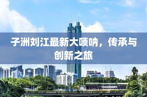 子洲刘江最新大唢呐，传承与创新之旅
