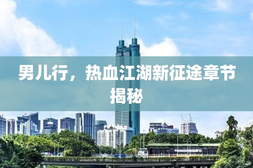 男儿行，热血江湖新征途章节揭秘