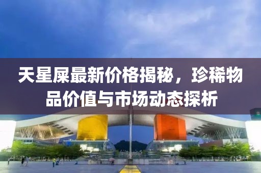天星屎最新价格揭秘，珍稀物品价值与市场动态探析