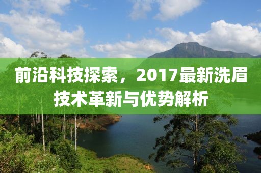 前沿科技探索，2017最新洗眉技术革新与优势解析