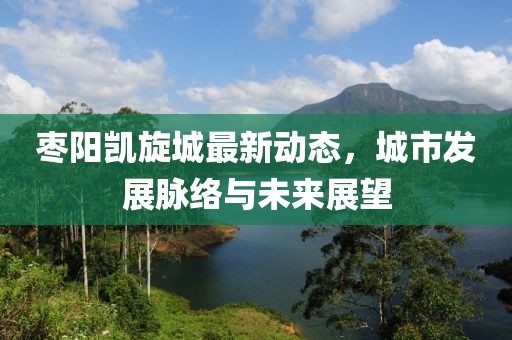 枣阳凯旋城最新动态，城市发展脉络与未来展望
