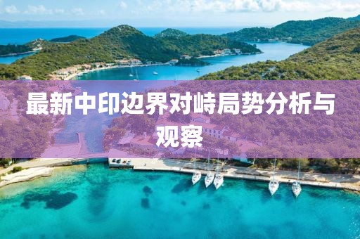 最新中印边界对峙局势分析与观察