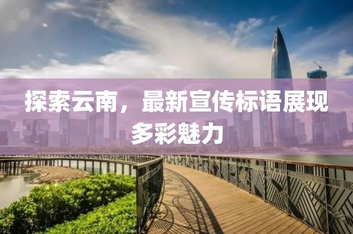 探索云南，最新宣传标语展现多彩魅力