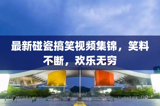最新碰瓷搞笑视频集锦，笑料不断，欢乐无穷