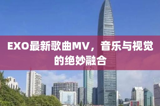 EXO最新歌曲MV，音乐与视觉的绝妙融合