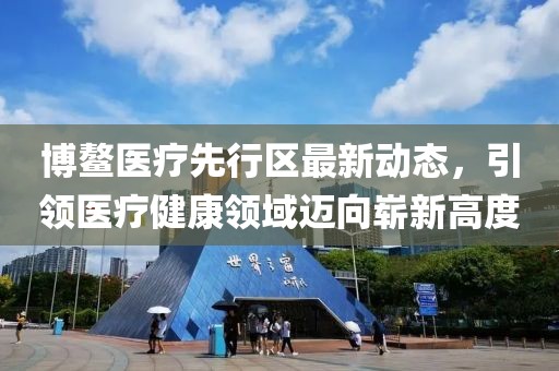 博鳌医疗先行区最新动态，引领医疗健康领域迈向崭新高度