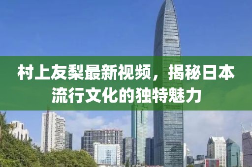 村上友梨最新视频，揭秘日本流行文化的独特魅力