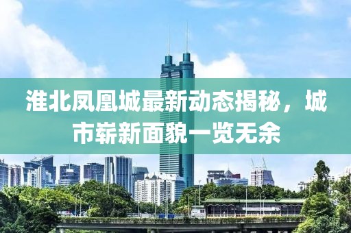 淮北凤凰城最新动态揭秘，城市崭新面貌一览无余