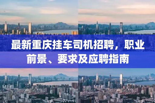 最新重庆挂车司机招聘，职业前景、要求及应聘指南