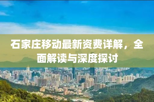 石家庄移动最新资费详解，全面解读与深度探讨