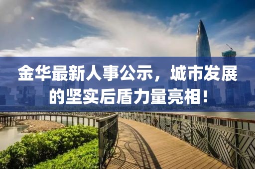金华最新人事公示，城市发展的坚实后盾力量亮相！