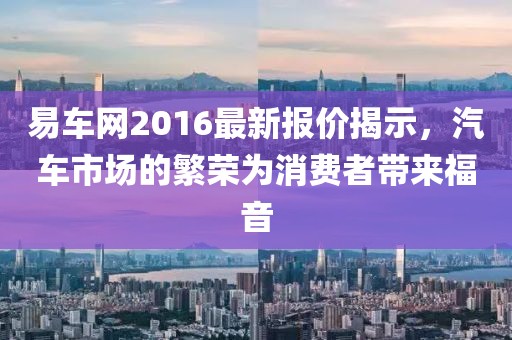 易车网2016最新报价揭示，汽车市场的繁荣为消费者带来福音