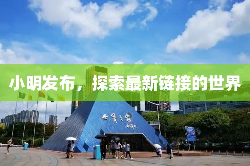 小明发布，探索最新链接的世界