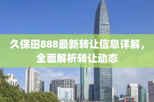 久保田888最新转让信息详解，全面解析转让动态