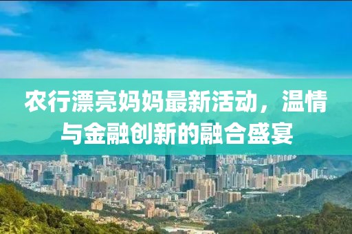 农行漂亮妈妈最新活动，温情与金融创新的融合盛宴